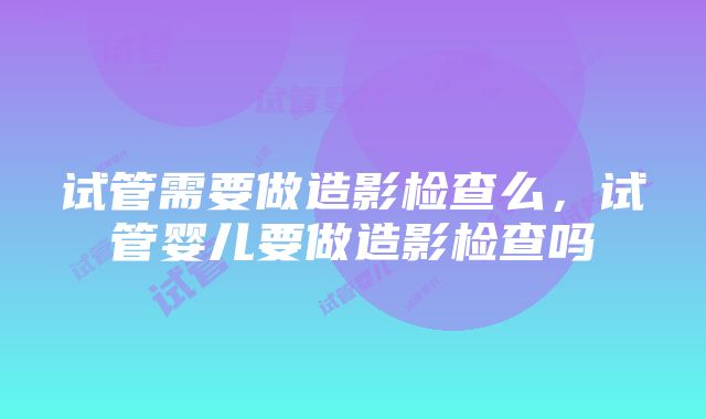 试管需要做造影检查么，试管婴儿要做造影检查吗