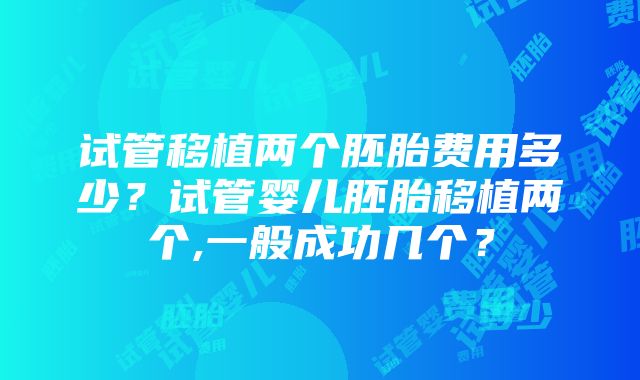 试管移植两个胚胎费用多少？试管婴儿胚胎移植两个,一般成功几个？