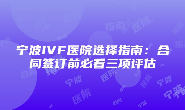 宁波IVF医院选择指南：合同签订前必看三项评估