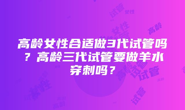 高龄女性合适做3代试管吗？高龄三代试管要做羊水穿刺吗？