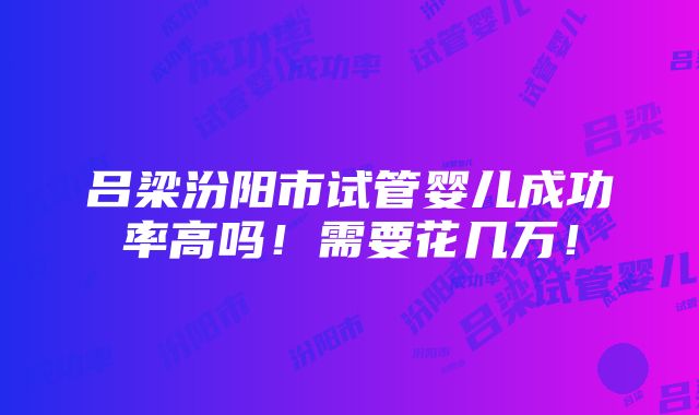 吕梁汾阳市试管婴儿成功率高吗！需要花几万！