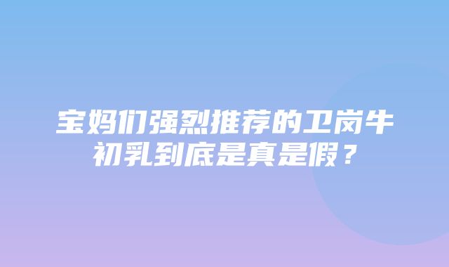 宝妈们强烈推荐的卫岗牛初乳到底是真是假？