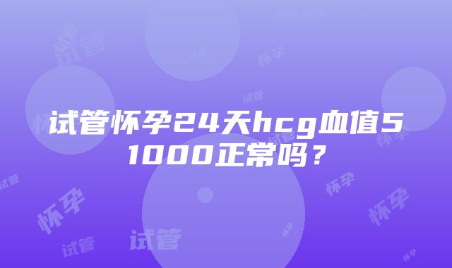 试管怀孕24天hcg血值51000正常吗？