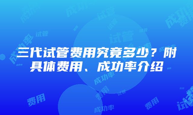 三代试管费用究竟多少？附具体费用、成功率介绍