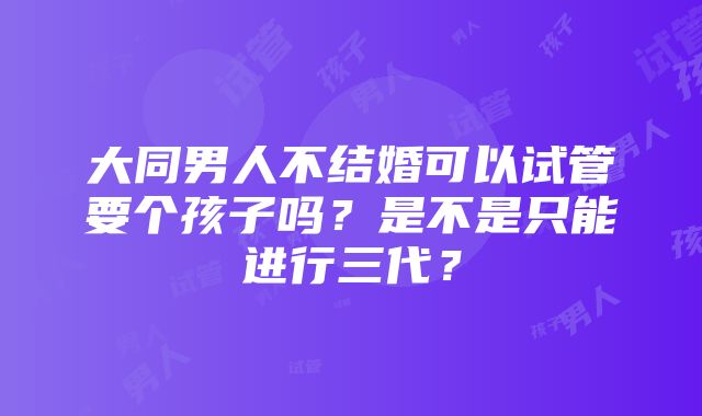 大同男人不结婚可以试管要个孩子吗？是不是只能进行三代？