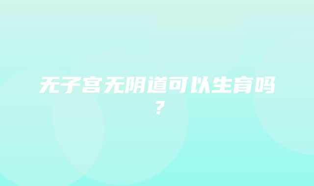 无子宫无阴道可以生育吗？