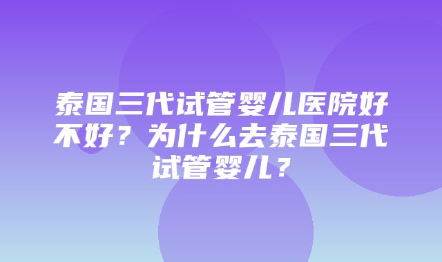 泰国三代试管婴儿医院好不好？为什么去泰国三代试管婴儿？