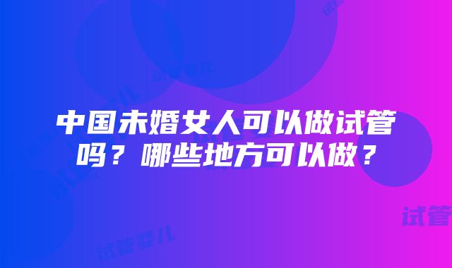 中国未婚女人可以做试管吗？哪些地方可以做？