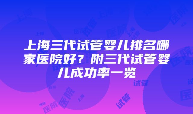 上海三代试管婴儿排名哪家医院好？附三代试管婴儿成功率一览