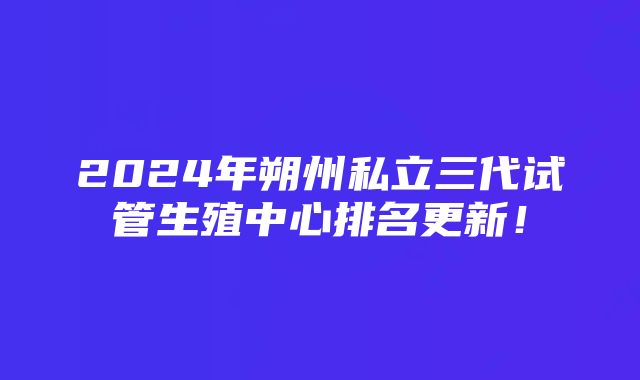 2024年朔州私立三代试管生殖中心排名更新！