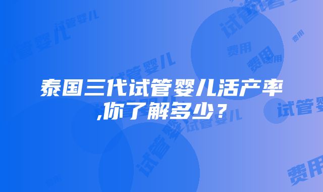 泰国三代试管婴儿活产率,你了解多少？