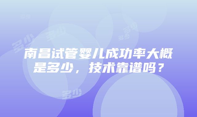 南昌试管婴儿成功率大概是多少，技术靠谱吗？