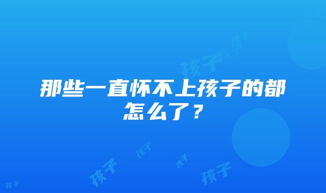 那些一直怀不上孩子的都怎么了？