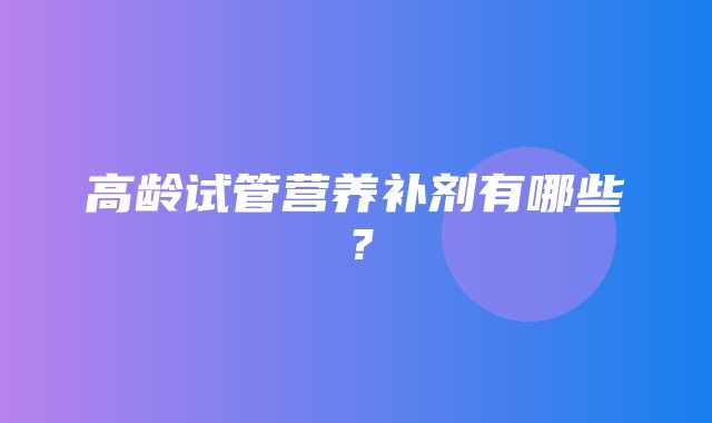 高龄试管营养补剂有哪些？