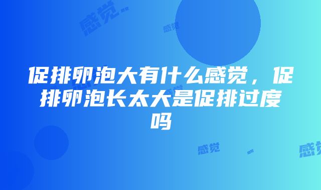 促排卵泡大有什么感觉，促排卵泡长太大是促排过度吗