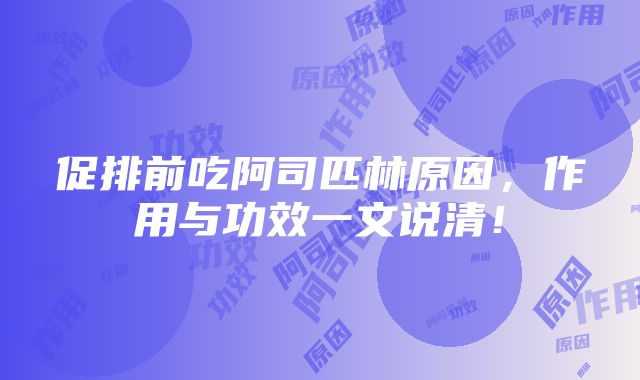 促排前吃阿司匹林原因，作用与功效一文说清！