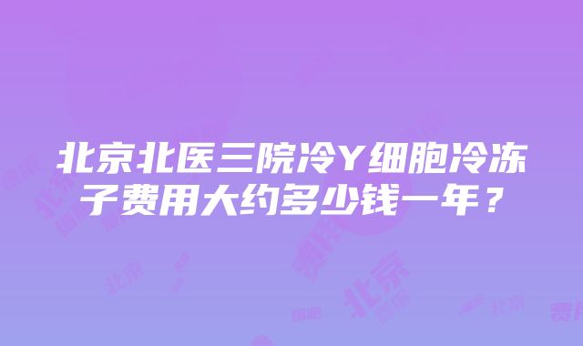 北京北医三院冷Y细胞冷冻子费用大约多少钱一年？