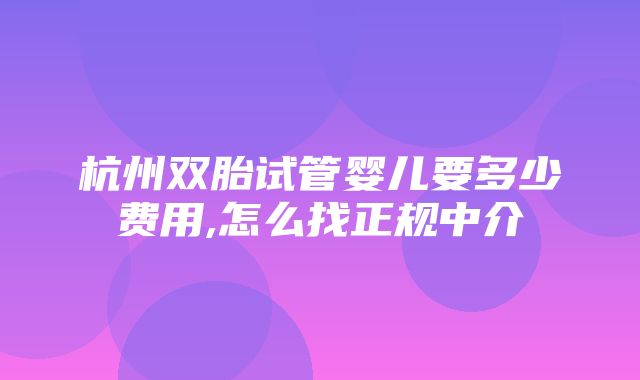 杭州双胎试管婴儿要多少费用,怎么找正规中介