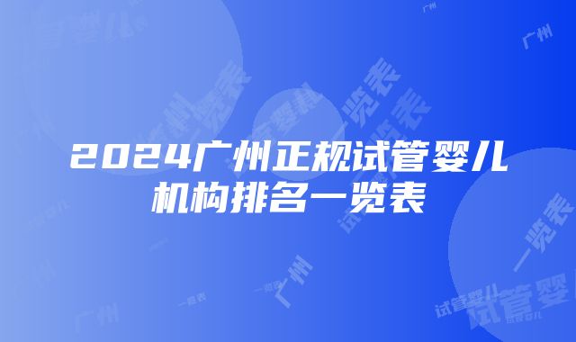 2024广州正规试管婴儿机构排名一览表