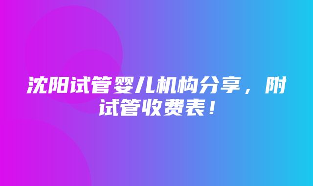 沈阳试管婴儿机构分享，附试管收费表！