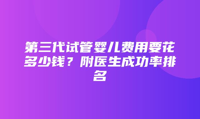 第三代试管婴儿费用要花多少钱？附医生成功率排名