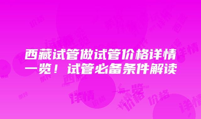 西藏试管做试管价格详情一览！试管必备条件解读