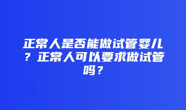 正常人是否能做试管婴儿？正常人可以要求做试管吗？