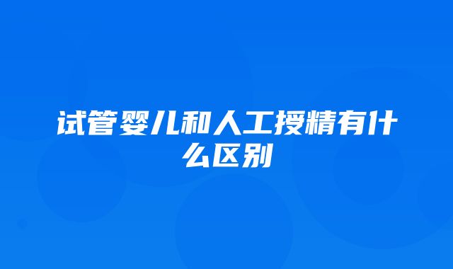 试管婴儿和人工授精有什么区别