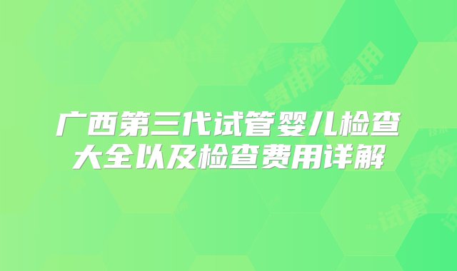 广西第三代试管婴儿检查大全以及检查费用详解