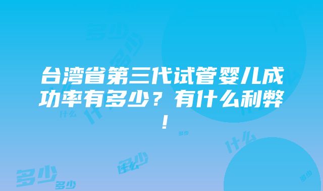 台湾省第三代试管婴儿成功率有多少？有什么利弊！