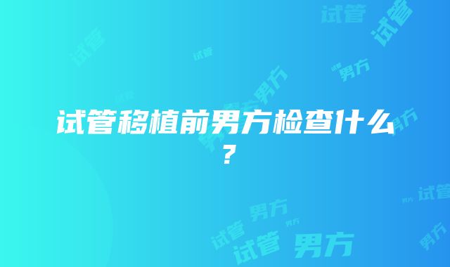 试管移植前男方检查什么？