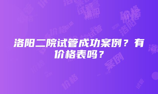 洛阳二院试管成功案例？有价格表吗？