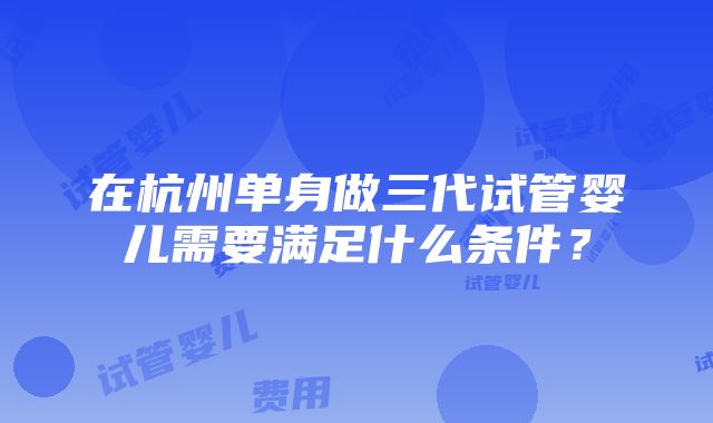 在杭州单身做三代试管婴儿需要满足什么条件？