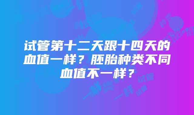 试管第十二天跟十四天的血值一样？胚胎种类不同血值不一样？