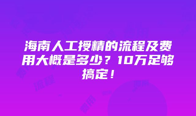 海南人工授精的流程及费用大概是多少？10万足够搞定！