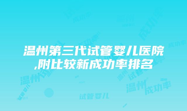 温州第三代试管婴儿医院,附比较新成功率排名