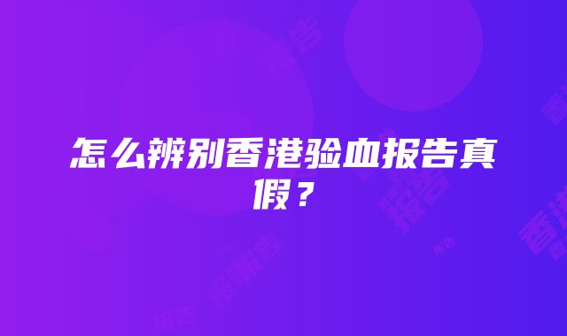 怎么辨别香港验血报告真假？