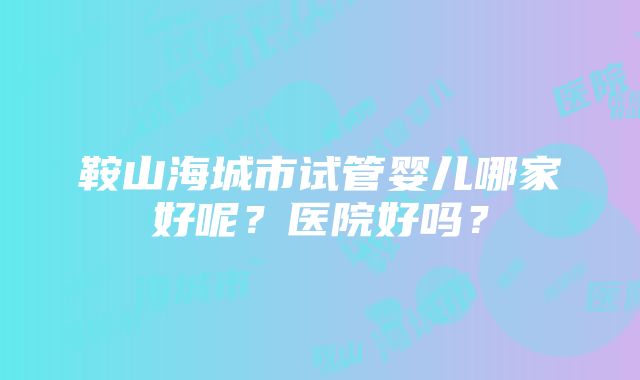 鞍山海城市试管婴儿哪家好呢？医院好吗？