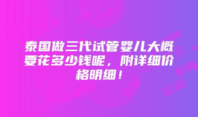 泰国做三代试管婴儿大概要花多少钱呢，附详细价格明细！