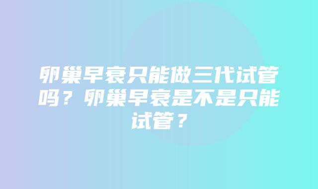 卵巢早衰只能做三代试管吗？卵巢早衰是不是只能试管？