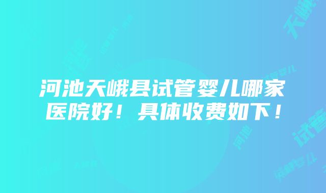 河池天峨县试管婴儿哪家医院好！具体收费如下！