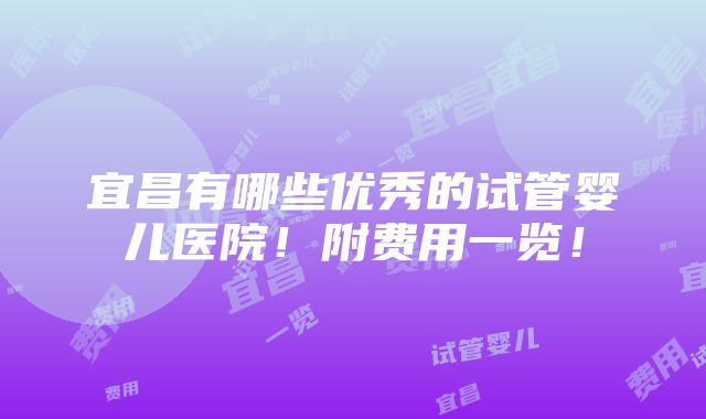 宜昌有哪些优秀的试管婴儿医院！附费用一览！