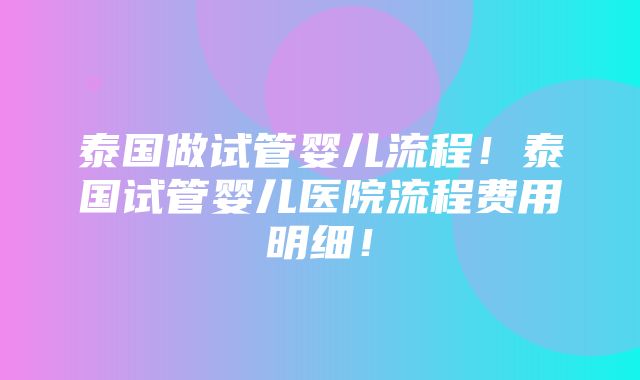 泰国做试管婴儿流程！泰国试管婴儿医院流程费用明细！