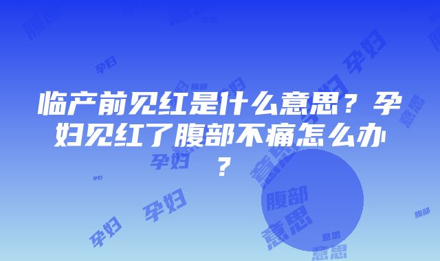 临产前见红是什么意思？孕妇见红了腹部不痛怎么办？