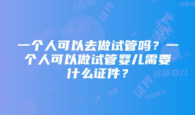 一个人可以去做试管吗？一个人可以做试管婴儿需要什么证件？