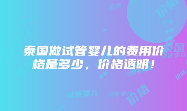 泰国做试管婴儿的费用价格是多少，价格透明！