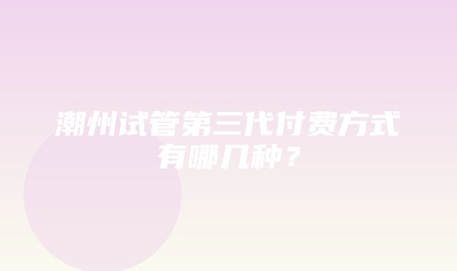 潮州试管第三代付费方式有哪几种？