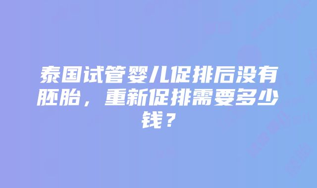 泰国试管婴儿促排后没有胚胎，重新促排需要多少钱？