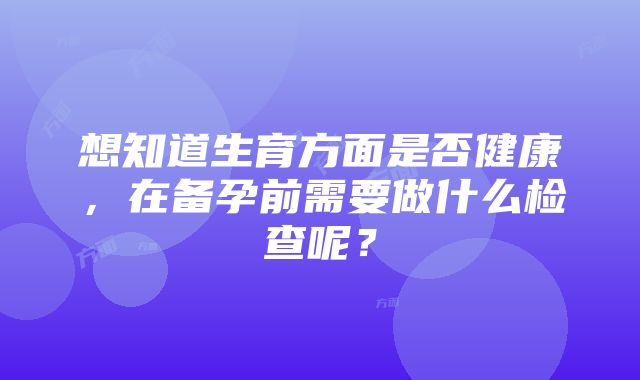 想知道生育方面是否健康，在备孕前需要做什么检查呢？