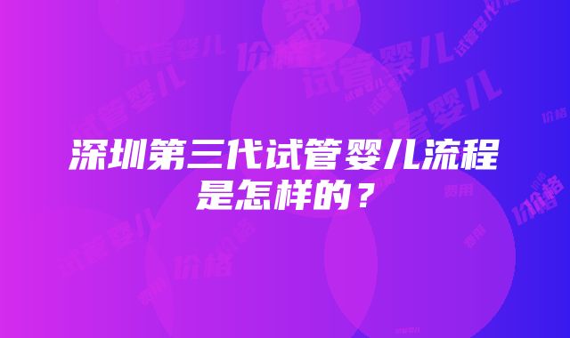 深圳第三代试管婴儿流程是怎样的？